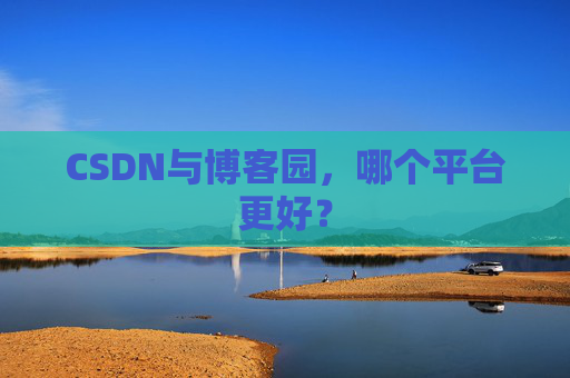 CSDN与博客园，哪个平台更好？