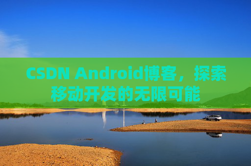 CSDN Android博客，探索移动开发的无限可能